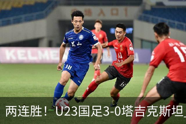 两连胜！U23国足3-0塔吉克斯坦 木塔力甫闪击+造点向余望点射